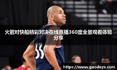 火箭对快船精彩对决在线直播360度全景观看体验分享